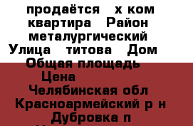 продаётся 2-х ком. квартира › Район ­ металургический › Улица ­ титова › Дом ­ 11 › Общая площадь ­ 46 › Цена ­ 1 200 000 - Челябинская обл., Красноармейский р-н, Дубровка п. Недвижимость » Квартиры продажа   . Челябинская обл.